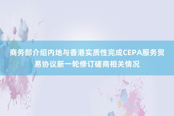 商务部介绍内地与香港实质性完成CEPA服务贸易协议新一轮修订磋商相关情况
